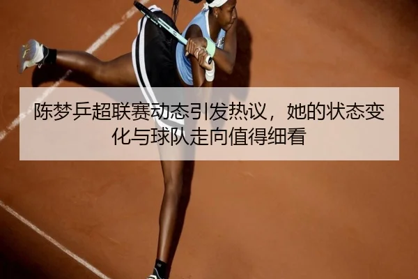 陈梦乒超联赛动态引发热议，她的状态变化与球队走向值得细看